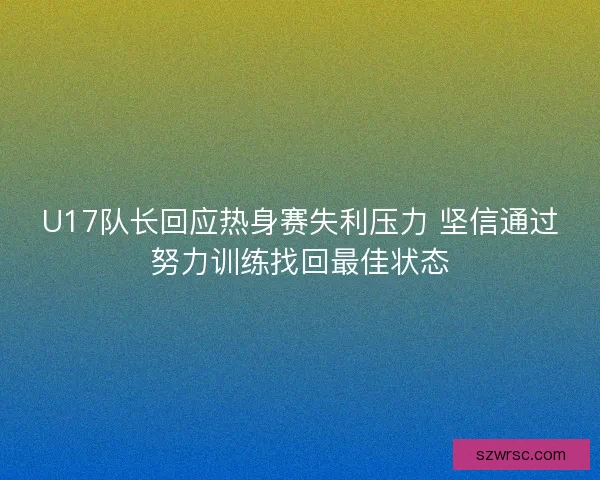 U17隊長回應熱身賽失利壓力 堅信通過努力訓練找回最佳狀態 U17隊長回應熱身賽失利壓力 堅信通過努力訓練找回最佳狀態