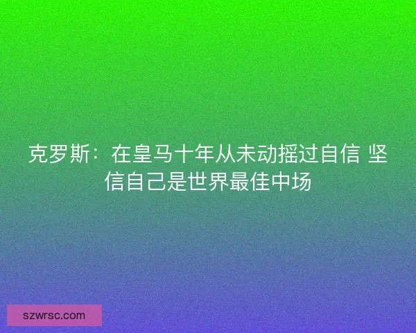 克羅斯:在皇馬十年從未動搖過自信 堅信自己是世界最佳中場 克羅斯:在皇馬十年從未動搖過自信 堅信自己是世界最佳中場