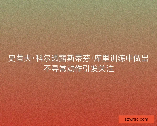 史蒂夫·科爾透露斯蒂芬·庫里訓練中做出不尋常動作引發關注