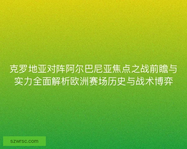 克罗地亚对阵阿尔巴尼亚焦点之战前瞻与实力全面解析欧洲赛场历史与战术博弈
