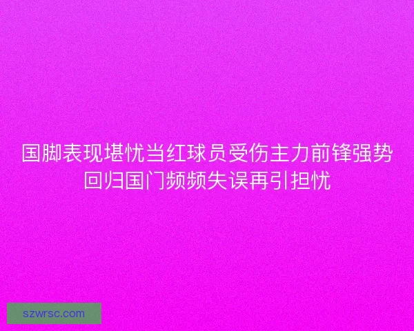 國腳表現堪憂當紅球員受傷主力前鋒強勢回歸國門頻頻失誤再引擔憂