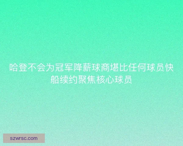 哈登不会为冠军降薪球商堪比任何球员快船续约聚焦核心球员