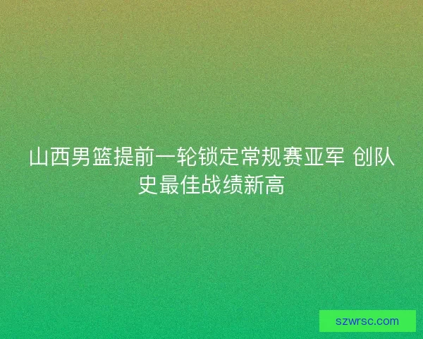 山西男篮提前一轮锁定常规赛亚军 创队史最佳战绩新高
