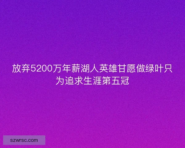 放弃5200万年薪湖人英雄甘愿做绿叶只为追求生涯第五冠