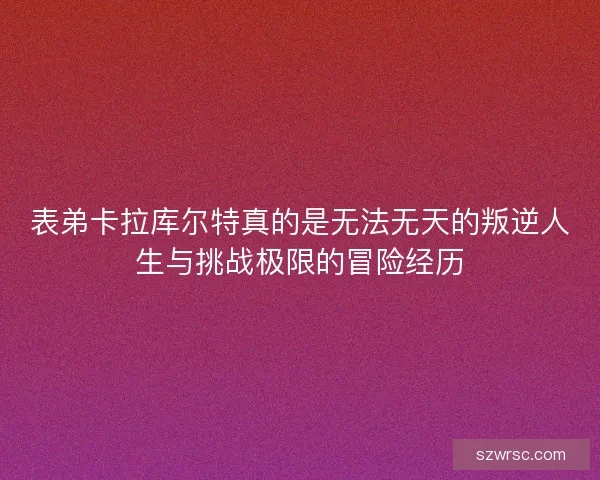 表弟卡拉库尔特真的是无法无天的叛逆人生与挑战极限的冒险经历