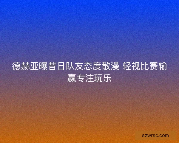 德赫亚曝昔日队友态度散漫 轻视比赛输赢专注玩乐 德赫亚曝昔日队友态度散漫 轻视比赛输赢专注玩乐