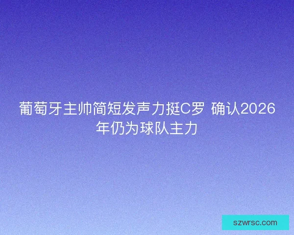 葡萄牙主帅简短发声力挺C罗 确认2026年仍为球队主力