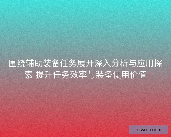围绕辅助装备任务展开深入分析与应用探索 提升任务效率与装备使用价值 围绕辅助装备任务展开深入分析与应用探索 提升任务效率与装备使用价值
