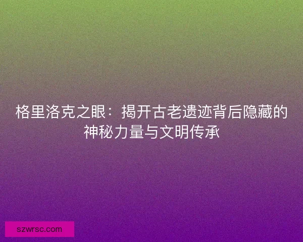 格里洛克之眼:揭開古老遺跡背后隱藏的神秘力量與文明傳承 格里洛克之眼:揭開古老遺跡背后隱藏的神秘力量與文明傳承