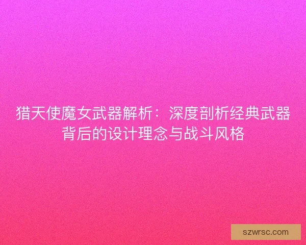 猎天使魔女武器解析:深度剖析经典武器背后的设计理念与战斗风格 猎天使魔女武器解析:深度剖析经典武器背后的设计理念与战斗风格