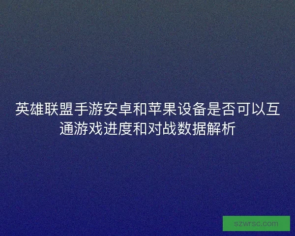 英雄联盟手游安卓和苹果设备是否可以互通游戏进度和对战数据解析