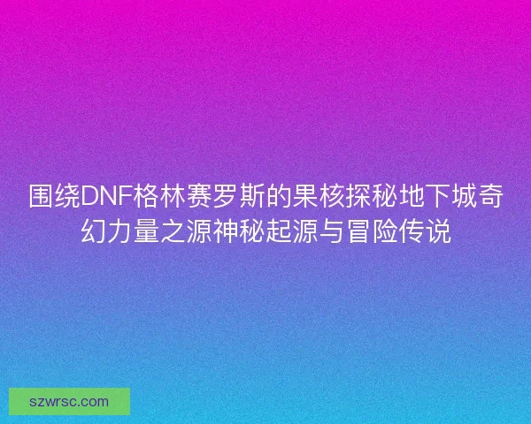 围绕DNF格林赛罗斯的果核探秘地下城奇幻力量之源神秘起源与冒险传说