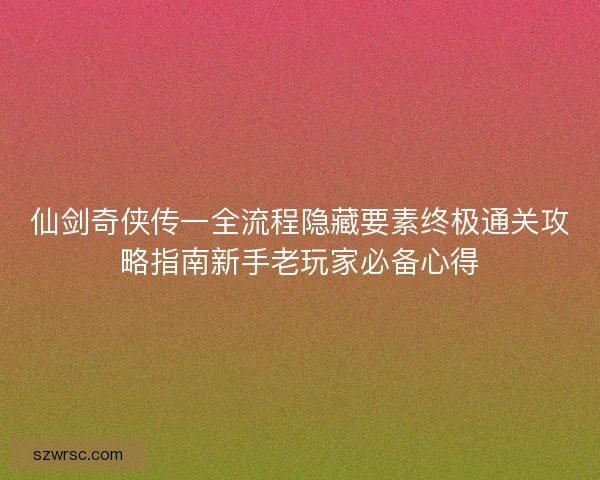 仙剑奇侠传一全流程隐藏要素终极通关攻略指南新手老玩家必备心得