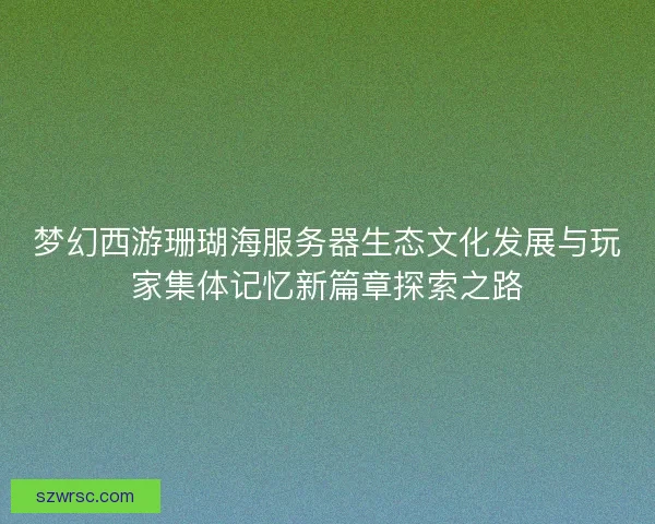 梦幻西游珊瑚海服务器生态文化发展与玩家集体记忆新篇章探索之路 梦幻西游珊瑚海服务器生态文化发展与玩家集体记忆新篇章探索之路