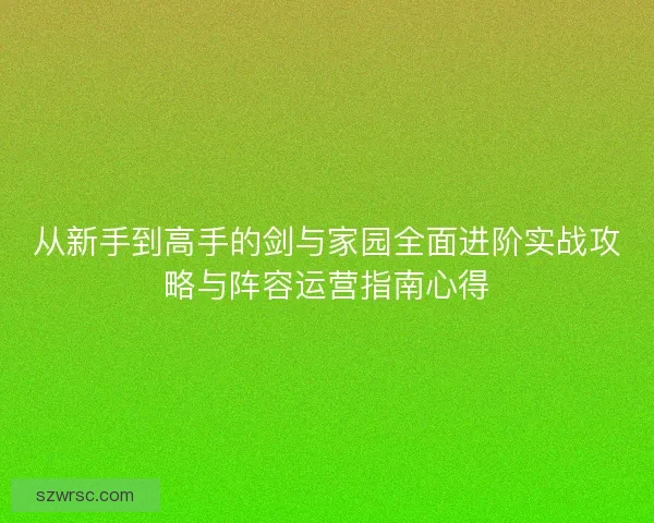 从新手到高手的剑与家园全面进阶实战攻略与阵容运营指南心得
