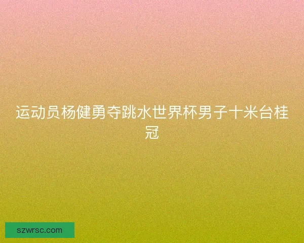 运动员杨健勇夺跳水世界杯男子十米台桂冠