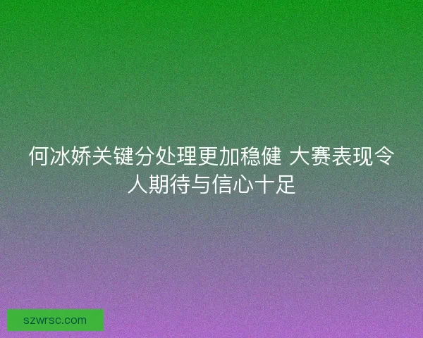 何冰娇关键分处理更加稳健 大赛表现令人期待与信心十足