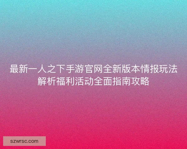 最新一人之下手游官网全新版本情报玩法解析福利活动全面指南攻略