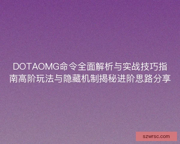 DOTAOMG命令全面解析与实战技巧指南高阶玩法与隐藏机制揭秘进阶思路分享