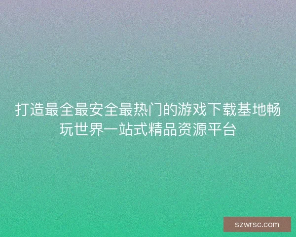 打造最全最安全最热门的游戏下载基地畅玩世界一站式精品资源平台