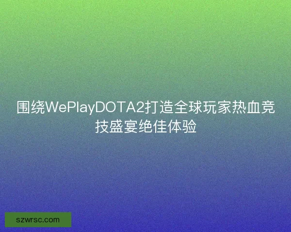 围绕WePlayDOTA2打造全球玩家热血竞技盛宴绝佳体验 围绕WePlayDOTA2打造全球玩家热血竞技盛宴绝佳体验