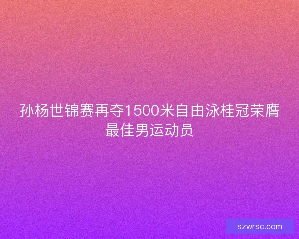 孙杨世锦赛再夺1500米自由泳桂冠荣膺最佳男运动员 孙杨世锦赛再夺1500米自由泳桂冠荣膺最佳男运动员