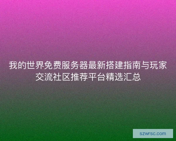 我的世界免费服务器最新搭建指南与玩家交流社区推荐平台精选汇总 我的世界免费服务器最新搭建指南与玩家交流社区推荐平台精选汇总