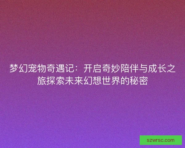梦幻宠物奇遇记:开启奇妙陪伴与成长之旅探索未来幻想世界的秘密 梦幻宠物奇遇记:开启奇妙陪伴与成长之旅探索未来幻想世界的秘密