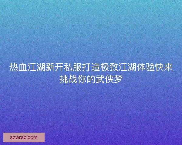 热血江湖新开私服打造极致江湖体验快来挑战你的武侠梦 热血江湖新开私服打造极致江湖体验快来挑战你的武侠梦