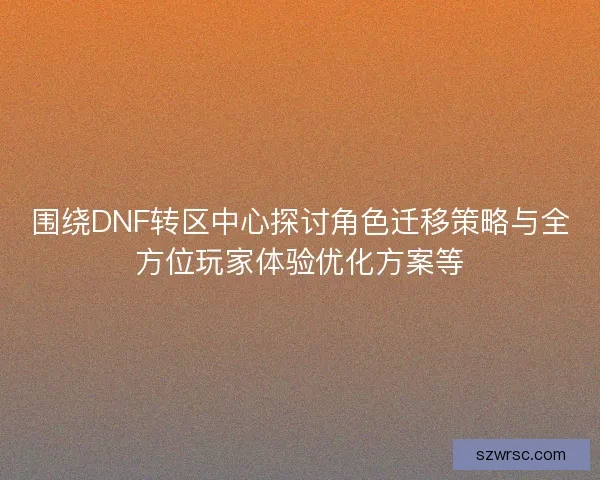 围绕DNF转区中心探讨角色迁移策略与全方位玩家体验优化方案等