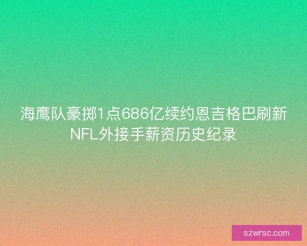 海鹰队豪掷1点686亿续约恩吉格巴刷新NFL外接手薪资历史纪录