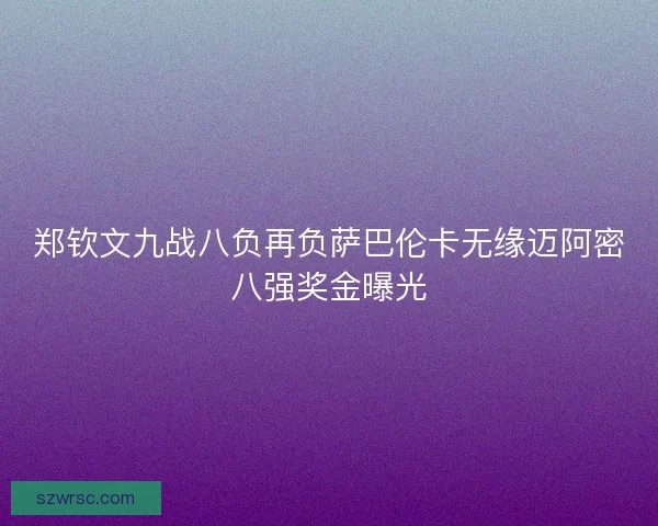 郑钦文九战八负再负萨巴伦卡无缘迈阿密八强奖金曝光