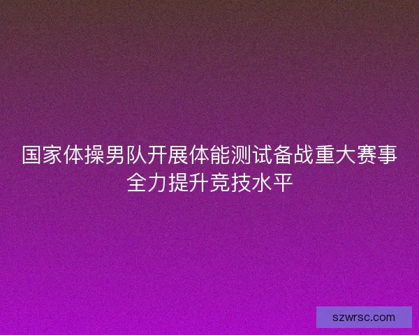 国家体操男队开展体能测试备战重大赛事全力提升竞技水平