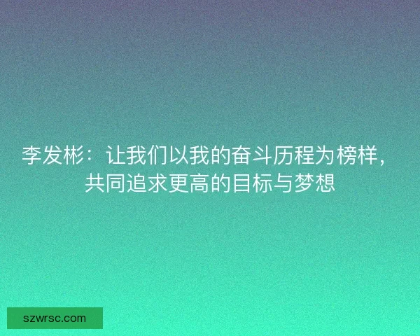 李发彬：让我们以我的奋斗历程为榜样，共同追求更高的目标与梦想