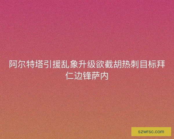 阿尔特塔引援乱象升级欲截胡热刺目标拜仁边锋萨内 阿尔特塔引援乱象升级欲截胡热刺目标拜仁边锋萨内