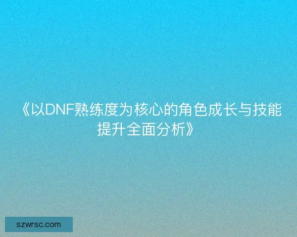 《以DNF熟练度为核心的角色成长与技能提升全面分析》 《以DNF熟练度为核心的角色成长与技能提升全面分析》