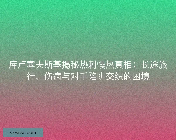 库卢塞夫斯基揭秘热刺慢热真相：长途旅行、伤病与对手陷阱交织的困境