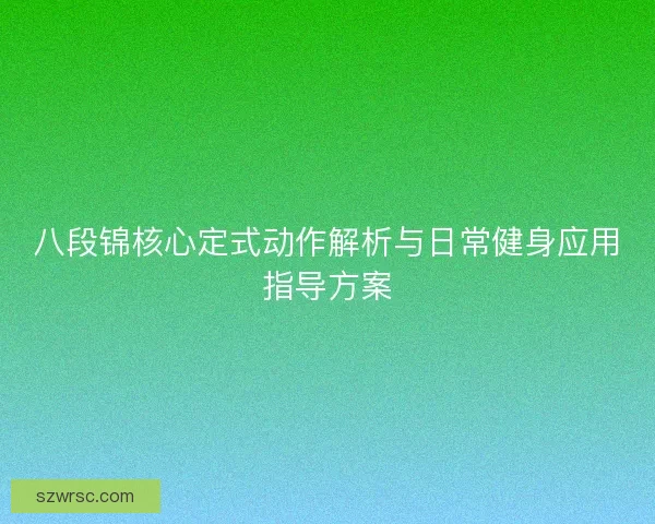 八段锦核心定式动作解析与日常健身应用指导方案 八段锦核心定式动作解析与日常健身应用指导方案