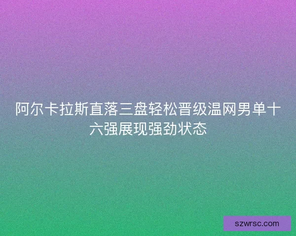 阿尔卡拉斯直落三盘轻松晋级温网男单十六强展现强劲状态 阿尔卡拉斯直落三盘轻松晋级温网男单十六强展现强劲状态