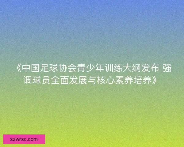 《中国足球协会青少年训练大纲发布 强调球员全面发展与核心素养培养》 《中国足球协会青少年训练大纲发布 强调球员全面发展与核心素养培养》