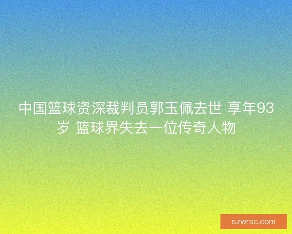 中国篮球资深裁判员郭玉佩去世 享年93岁 篮球界失去一位传奇人物 中国篮球资深裁判员郭玉佩去世 享年93岁 篮球界失去一位传奇人物