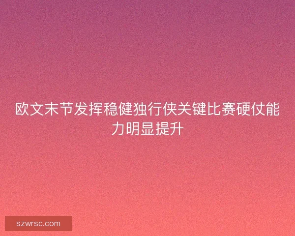 欧文末节发挥稳健独行侠关键比赛硬仗能力明显提升