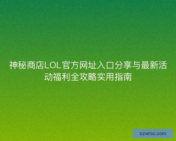 神秘商店LOL官方网址入口分享与最新活动福利全攻略实用指南 神秘商店LOL官方网址入口分享与最新活动福利全攻略实用指南