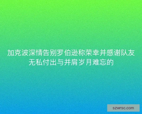 加克波深情告别罗伯逊称荣幸并感谢队友无私付出与并肩岁月难忘的 加克波深情告别罗伯逊称荣幸并感谢队友无私付出与并肩岁月难忘的