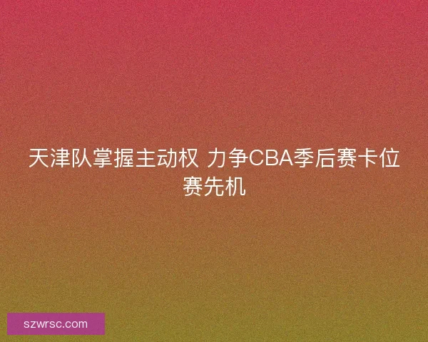 天津队掌握主动权 力争CBA季后赛卡位赛先机