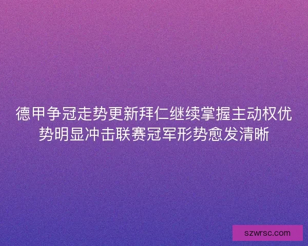 德甲争冠走势更新拜仁继续掌握主动权优势明显冲击联赛冠军形势愈发清晰 德甲争冠走势更新拜仁继续掌握主动权优势明显冲击联赛冠军形势愈发清晰