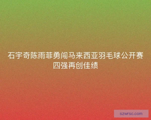石宇奇陈雨菲勇闯马来西亚羽毛球公开赛四强再创佳绩 石宇奇陈雨菲勇闯马来西亚羽毛球公开赛四强再创佳绩